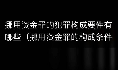 挪用资金罪的犯罪构成要件有哪些（挪用资金罪的构成条件）
