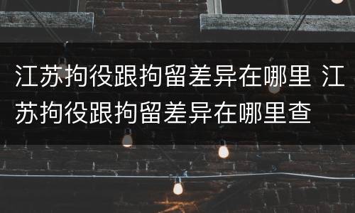 江苏拘役跟拘留差异在哪里 江苏拘役跟拘留差异在哪里查
