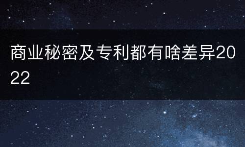 商业秘密及专利都有啥差异2022
