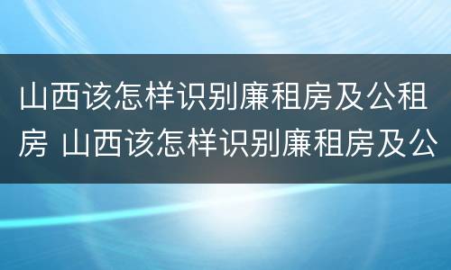 山西该怎样识别廉租房及公租房 山西该怎样识别廉租房及公租房的区别