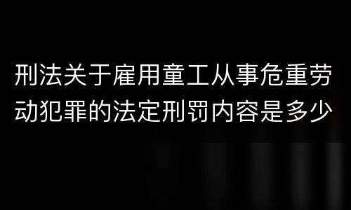 刑法关于雇用童工从事危重劳动犯罪的法定刑罚内容是多少