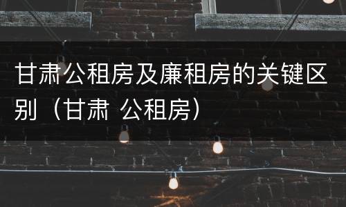 甘肃公租房及廉租房的关键区别（甘肃 公租房）
