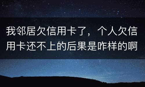 我邻居欠信用卡了，个人欠信用卡还不上的后果是咋样的啊