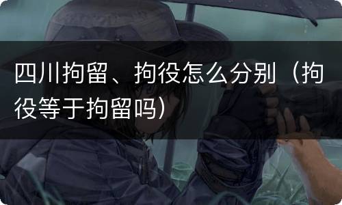 四川拘留、拘役怎么分别（拘役等于拘留吗）