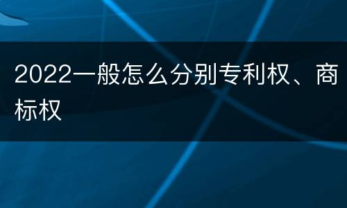 2022一般怎么分别专利权、商标权