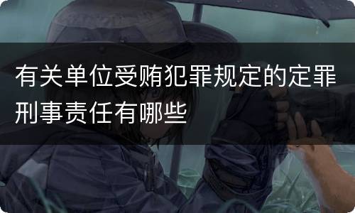 有关单位受贿犯罪规定的定罪刑事责任有哪些