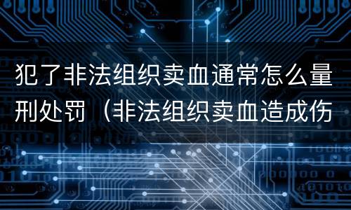 犯了非法组织卖血通常怎么量刑处罚（非法组织卖血造成伤害构成什么罪）