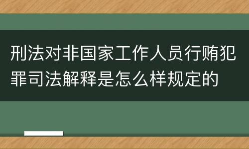刑法对非国家工作人员行贿犯罪司法解释是怎么样规定的