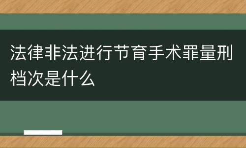 法律非法进行节育手术罪量刑档次是什么
