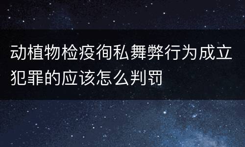 动植物检疫徇私舞弊行为成立犯罪的应该怎么判罚