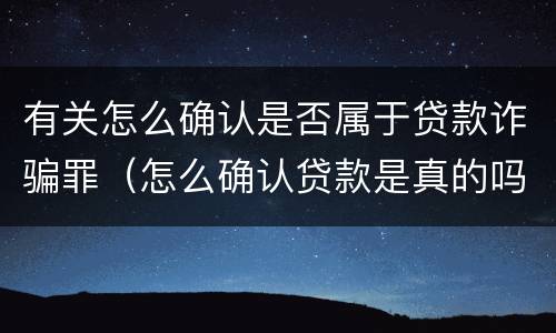 有关怎么确认是否属于贷款诈骗罪（怎么确认贷款是真的吗）