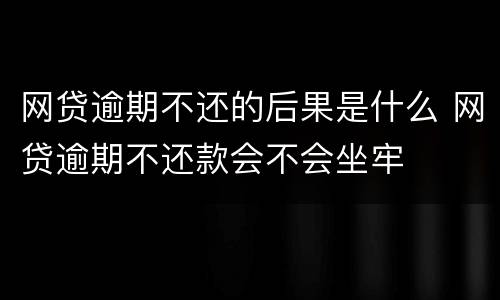 网贷逾期不还的后果是什么 网贷逾期不还款会不会坐牢