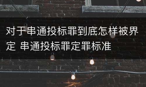 对于串通投标罪到底怎样被界定 串通投标罪定罪标准