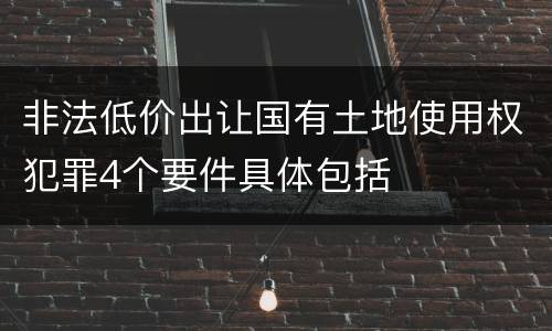 非法低价出让国有土地使用权犯罪4个要件具体包括