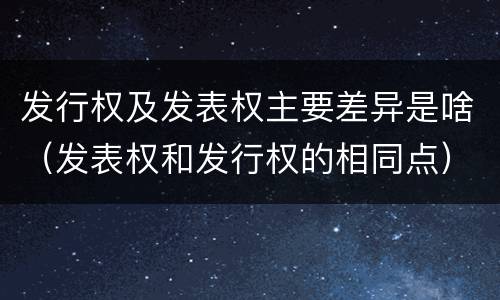 发行权及发表权主要差异是啥（发表权和发行权的相同点）