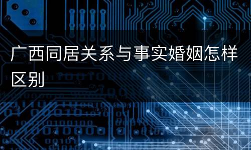 广西同居关系与事实婚姻怎样区别