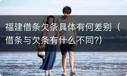 福建借条欠条具体有何差别（借条与欠条有什么不同?）