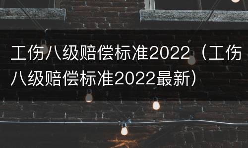工伤八级赔偿标准2022（工伤八级赔偿标准2022最新）