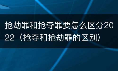 抢劫罪和抢夺罪要怎么区分2022（抢夺和抢劫罪的区别）