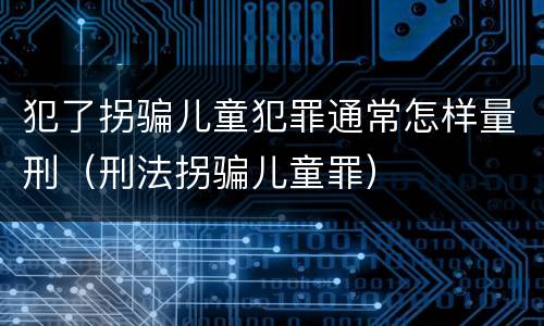 犯了拐骗儿童犯罪通常怎样量刑（刑法拐骗儿童罪）