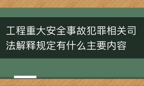 工程重大安全事故犯罪相关司法解释规定有什么主要内容