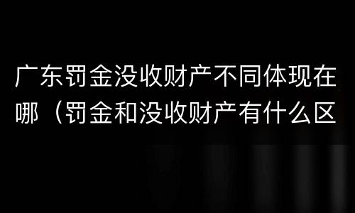 广东罚金没收财产不同体现在哪（罚金和没收财产有什么区别）