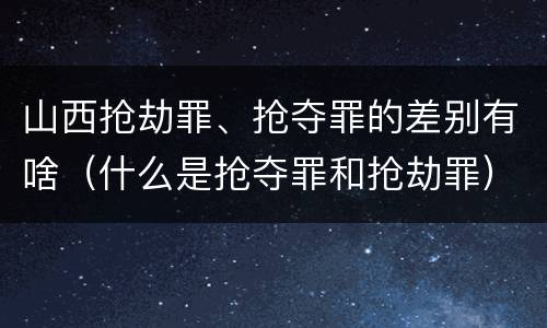 山西抢劫罪、抢夺罪的差别有啥（什么是抢夺罪和抢劫罪）