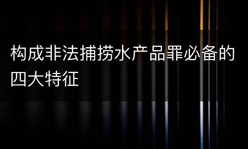 构成非法捕捞水产品罪必备的四大特征