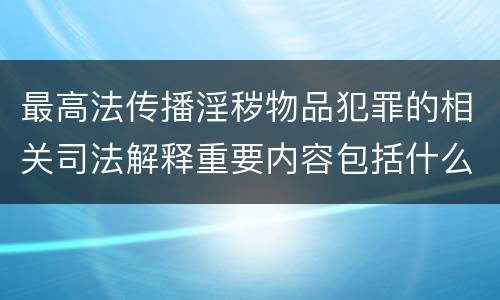 最高法传播淫秽物品犯罪的相关司法解释重要内容包括什么