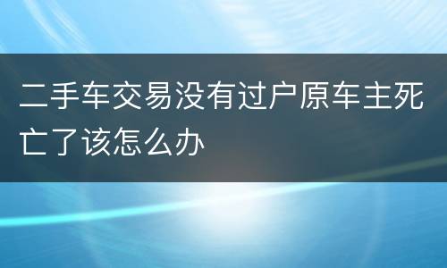 二手车交易没有过户原车主死亡了该怎么办