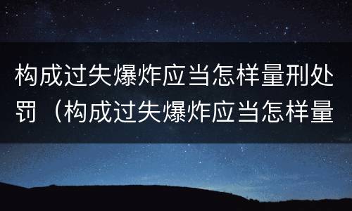 构成过失爆炸应当怎样量刑处罚（构成过失爆炸应当怎样量刑处罚）