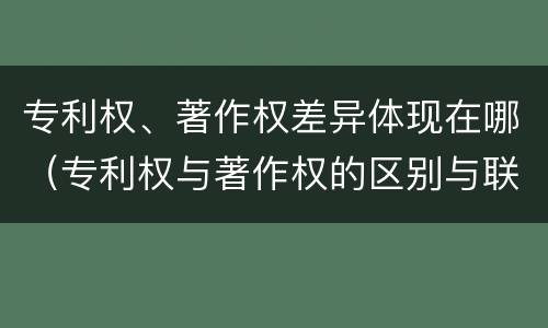 专利权、著作权差异体现在哪（专利权与著作权的区别与联系）