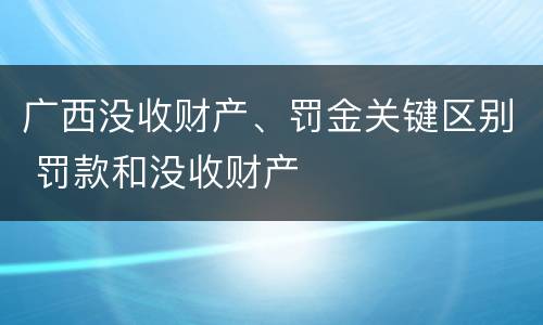 广西没收财产、罚金关键区别 罚款和没收财产