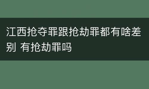 江西抢夺罪跟抢劫罪都有啥差别 有抢劫罪吗
