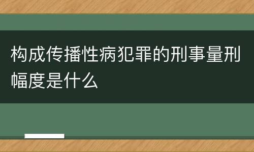 构成传播性病犯罪的刑事量刑幅度是什么