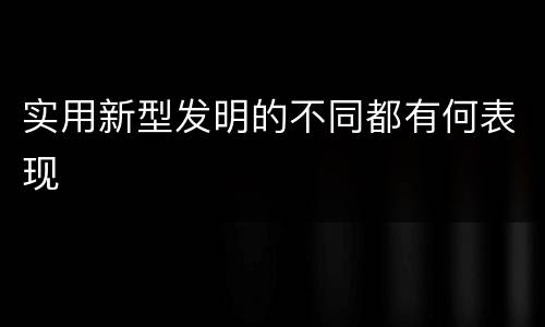 实用新型发明的不同都有何表现