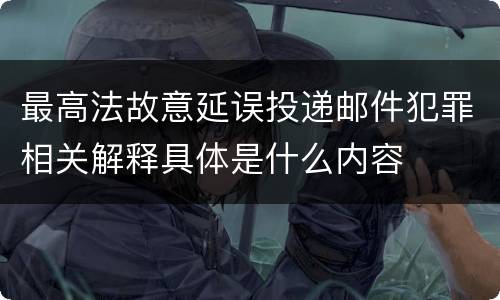 最高法故意延误投递邮件犯罪相关解释具体是什么内容
