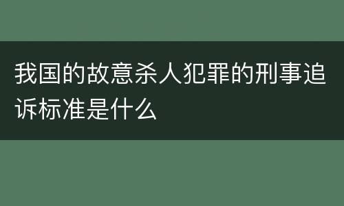 我国的故意杀人犯罪的刑事追诉标准是什么