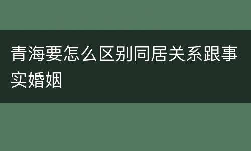青海要怎么区别同居关系跟事实婚姻
