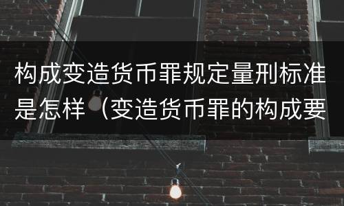 构成变造货币罪规定量刑标准是怎样（变造货币罪的构成要件）