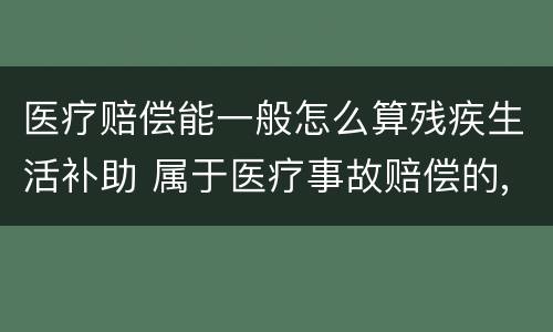 医疗赔偿能一般怎么算残疾生活补助 属于医疗事故赔偿的,残疾生活补助