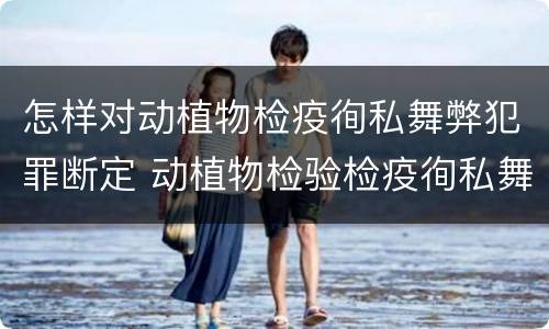 怎样对动植物检疫徇私舞弊犯罪断定 动植物检验检疫徇私舞弊罪