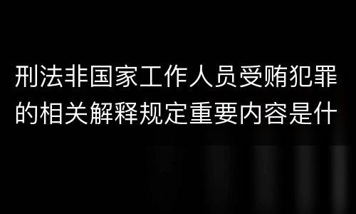 刑法非国家工作人员受贿犯罪的相关解释规定重要内容是什么