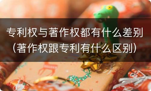 专利权与著作权都有什么差别（著作权跟专利有什么区别）