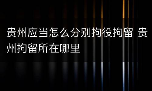 贵州应当怎么分别拘役拘留 贵州拘留所在哪里
