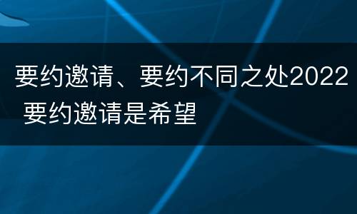要约邀请、要约不同之处2022 要约邀请是希望