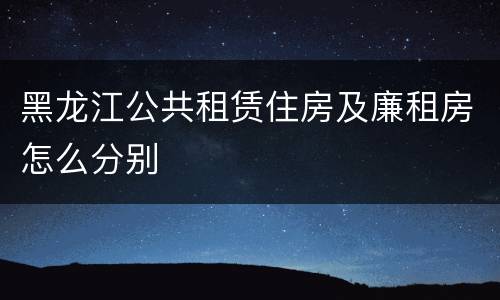 黑龙江公共租赁住房及廉租房怎么分别