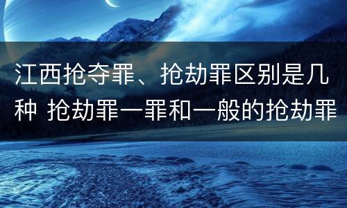 江西抢夺罪、抢劫罪区别是几种 抢劫罪一罪和一般的抢劫罪