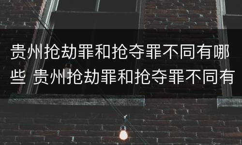贵州抢劫罪和抢夺罪不同有哪些 贵州抢劫罪和抢夺罪不同有哪些案例