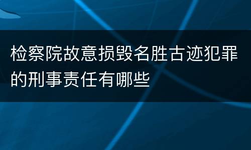 检察院故意损毁名胜古迹犯罪的刑事责任有哪些